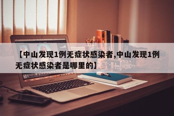 【中山发现1例无症状感染者,中山发现1例无症状感染者是哪里的】