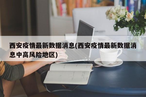 西安疫情最新数据消息(西安疫情最新数据消息中高风险地区)