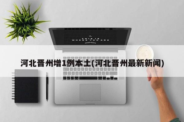 河北晋州增1例本土(河北晋州最新新闻)