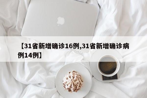 【31省新增确诊16例,31省新增确诊病例14例】