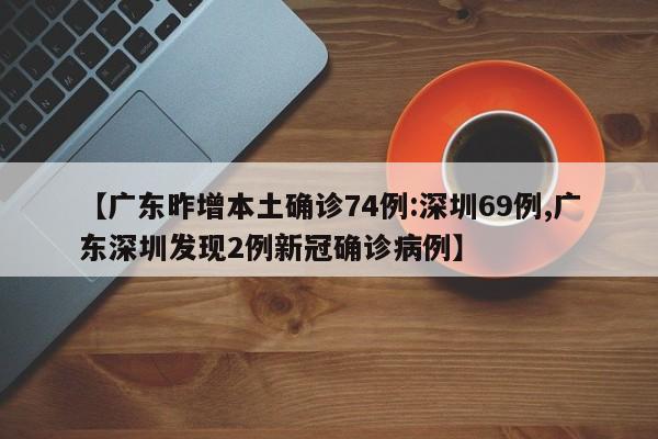 【广东昨增本土确诊74例:深圳69例,广东深圳发现2例新冠确诊病例】