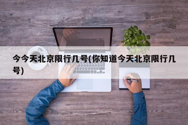 今今天北京限行几号(你知道今天北京限行几号)