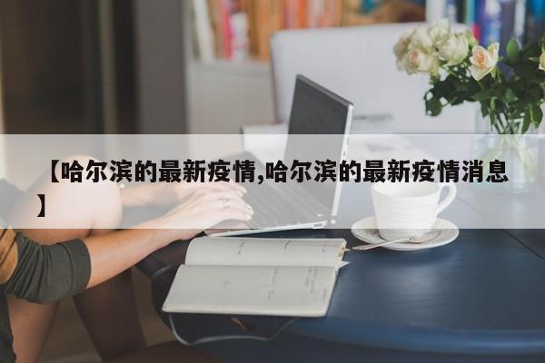 【哈尔滨的最新疫情,哈尔滨的最新疫情消息】