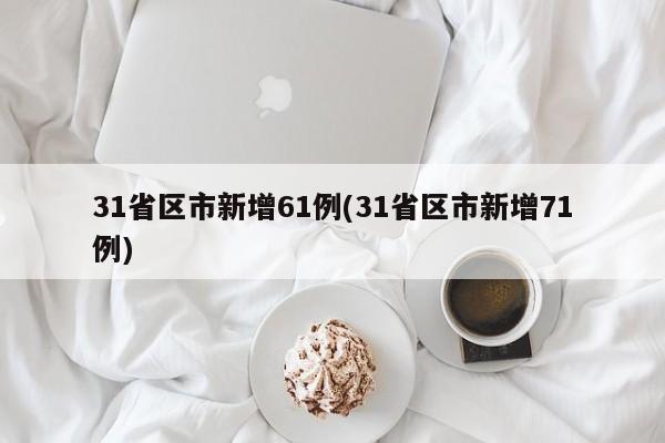 31省区市新增61例(31省区市新增71例)