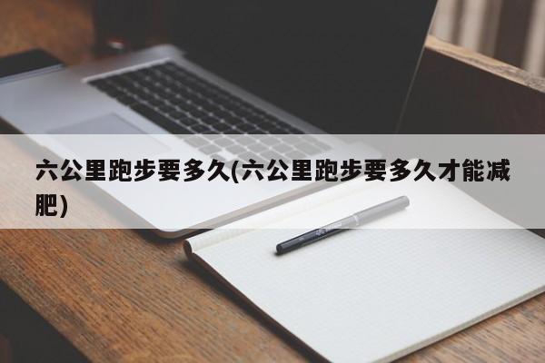 六公里跑步要多久(六公里跑步要多久才能减肥)
