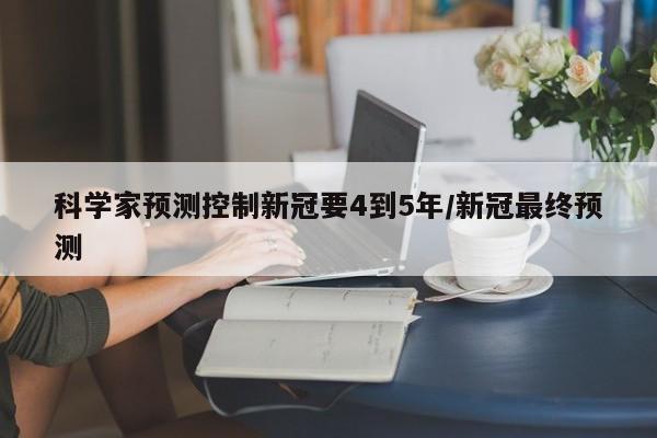 科学家预测控制新冠要4到5年/新冠最终预测