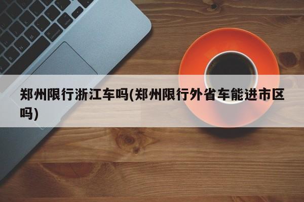 郑州限行浙江车吗(郑州限行外省车能进市区吗)