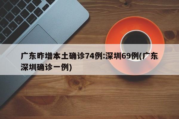 广东昨增本土确诊74例:深圳69例(广东深圳确诊一例)