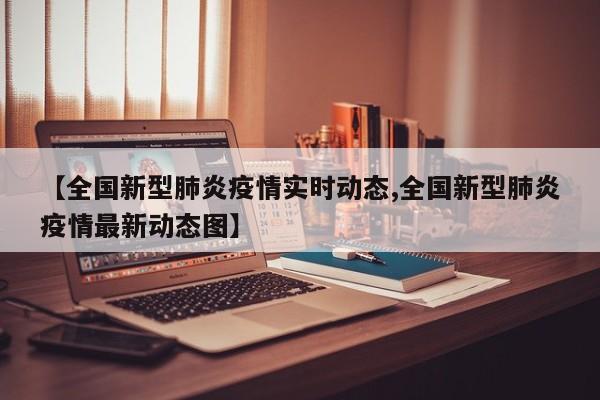 【全国新型肺炎疫情实时动态,全国新型肺炎疫情最新动态图】