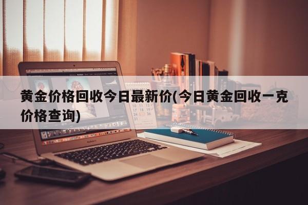 黄金价格回收今日最新价(今日黄金回收一克价格查询)