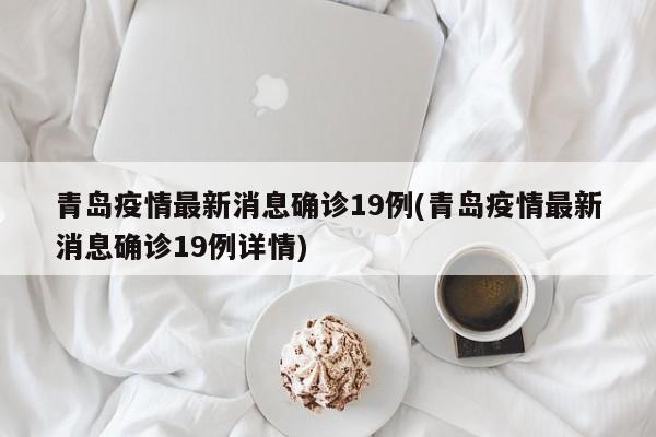 青岛疫情最新消息确诊19例(青岛疫情最新消息确诊19例详情)
