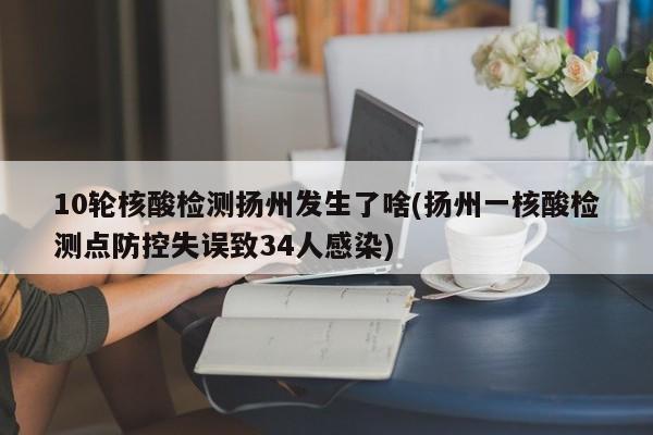 10轮核酸检测扬州发生了啥(扬州一核酸检测点防控失误致34人感染)