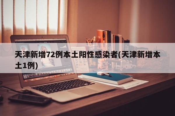 天津新增72例本土阳性感染者(天津新增本土1例)