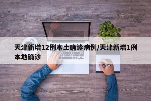 天津新增12例本土确诊病例/天津新增1例本地确诊