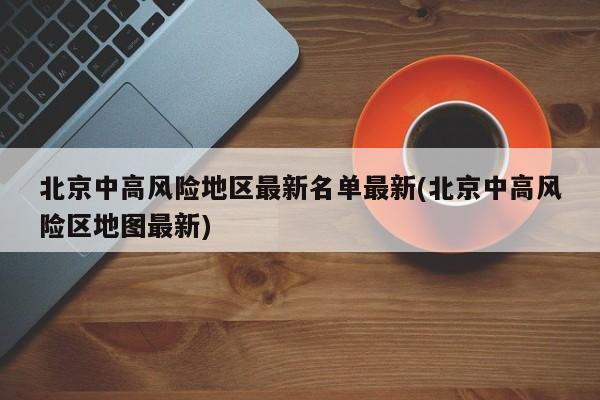 北京中高风险地区最新名单最新(北京中高风险区地图最新)