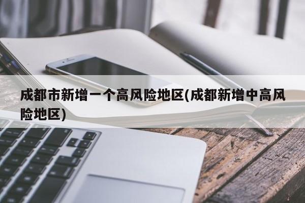 成都市新增一个高风险地区(成都新增中高风险地区)