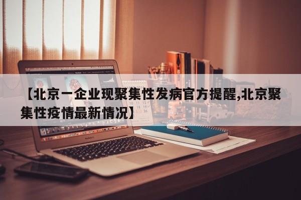 【北京一企业现聚集性发病官方提醒,北京聚集性疫情最新情况】