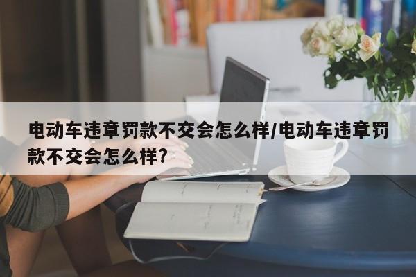 电动车违章罚款不交会怎么样/电动车违章罚款不交会怎么样?