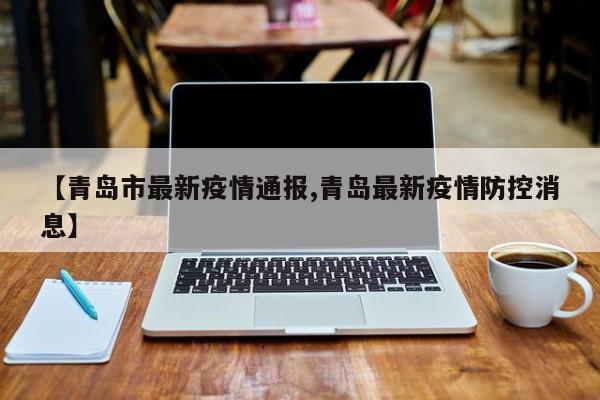 【青岛市最新疫情通报,青岛最新疫情防控消息】