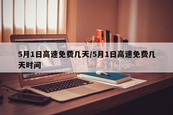 5月1日高速免费几天/5月1日高速免费几天时间