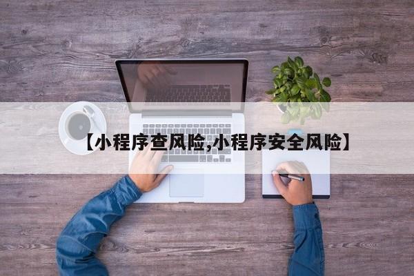 【小程序查风险,小程序安全风险】