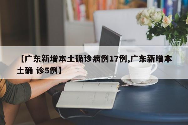 【广东新增本土确诊病例17例,广东新增本土确 诊5例】