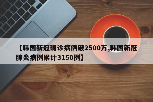 【韩国新冠确诊病例破2500万,韩国新冠肺炎病例累计3150例】