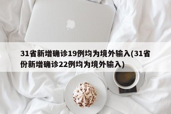 31省新增确诊19例均为境外输入(31省份新增确诊22例均为境外输入)