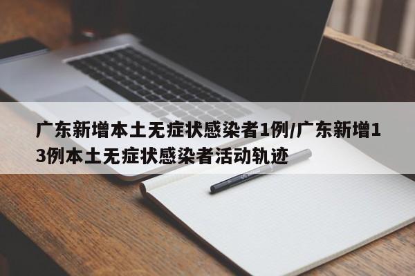 广东新增本土无症状感染者1例/广东新增13例本土无症状感染者活动轨迹