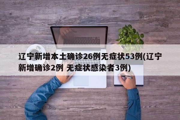 辽宁新增本土确诊26例无症状53例(辽宁新增确诊2例 无症状感染者3例)