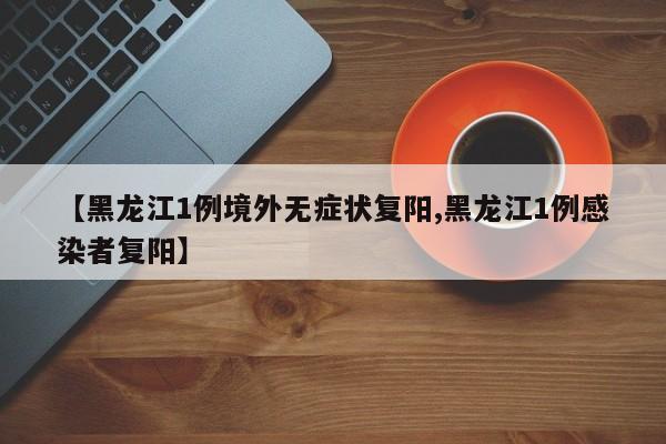 【黑龙江1例境外无症状复阳,黑龙江1例感染者复阳】
