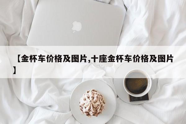 【金杯车价格及图片,十座金杯车价格及图片】