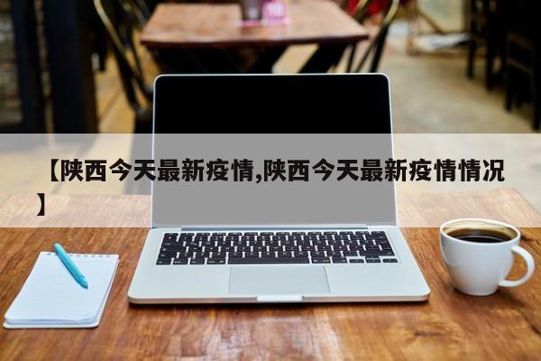 【陕西今天最新疫情,陕西今天最新疫情情况】