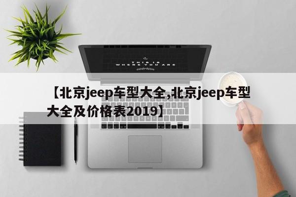 【北京jeep车型大全,北京jeep车型大全及价格表2019】