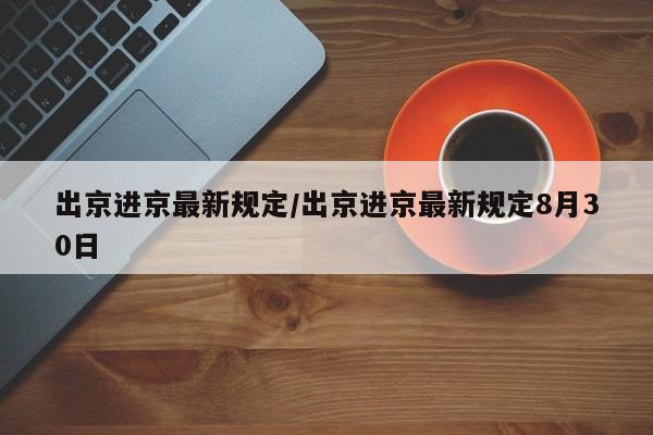 出京进京最新规定/出京进京最新规定8月30日
