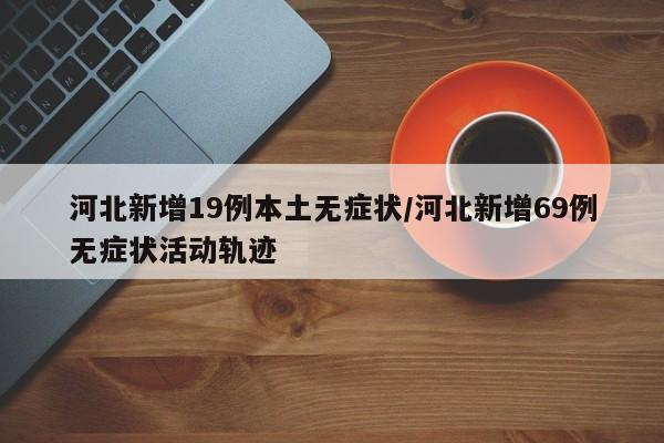 河北新增19例本土无症状/河北新增69例无症状活动轨迹