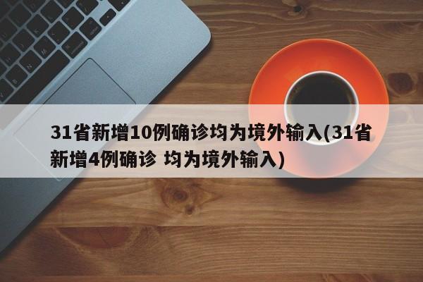 31省新增10例确诊均为境外输入(31省新增4例确诊 均为境外输入)