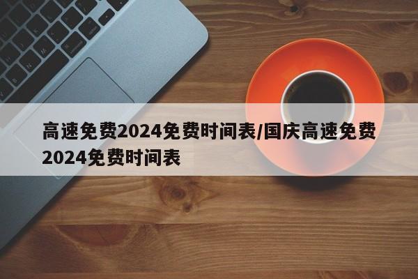 高速免费2024免费时间表/国庆高速免费2024免费时间表