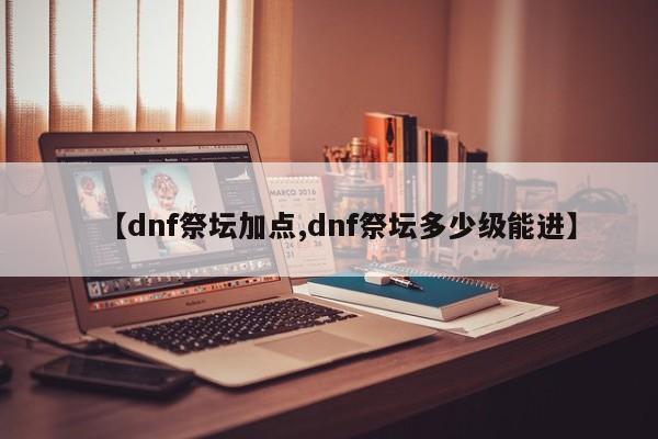 【dnf祭坛加点,dnf祭坛多少级能进】