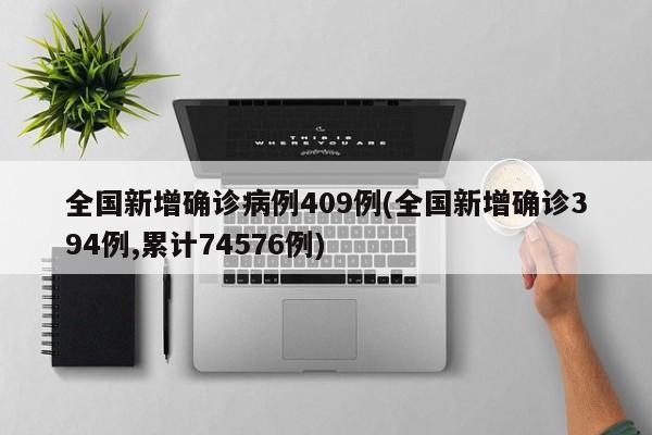 全国新增确诊病例409例(全国新增确诊394例,累计74576例)