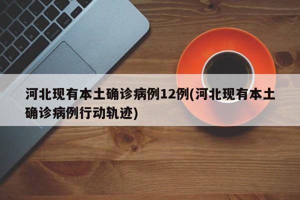 河北现有本土确诊病例12例(河北现有本土确诊病例行动轨迹)