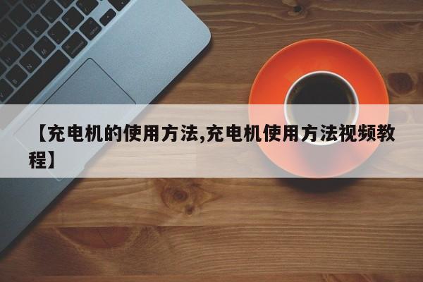 【充电机的使用方法,充电机使用方法视频教程】