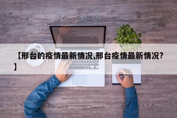【邢台的疫情最新情况,邢台疫情最新情况?】