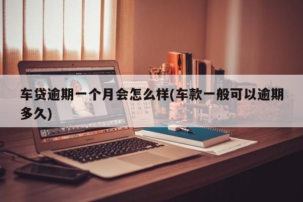 车贷逾期一个月会怎么样(车款一般可以逾期多久)