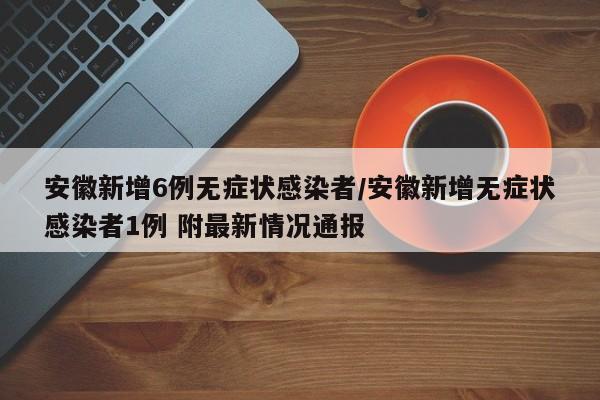 安徽新增6例无症状感染者/安徽新增无症状感染者1例 附最新情况通报