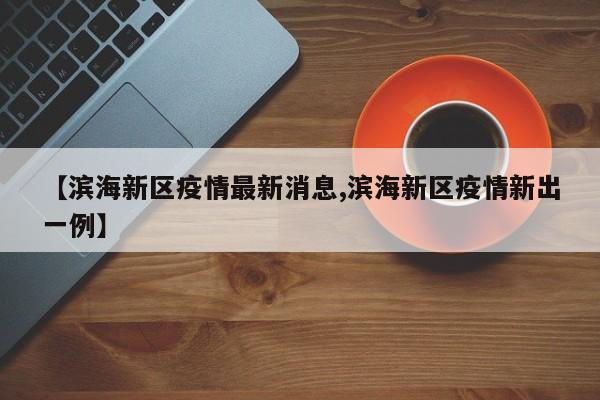 【滨海新区疫情最新消息,滨海新区疫情新出一例】