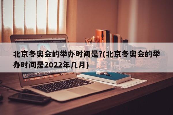 北京冬奥会的举办时间是?(北京冬奥会的举办时间是2022年几月)