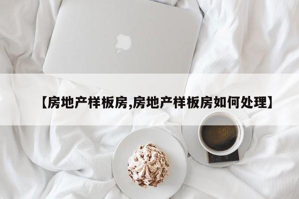 【房地产样板房,房地产样板房如何处理】
