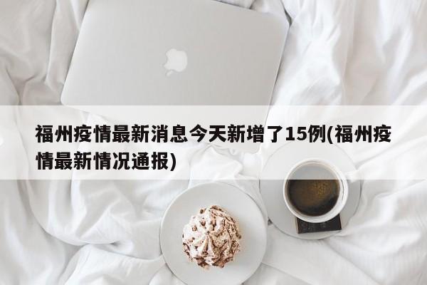 福州疫情最新消息今天新增了15例(福州疫情最新情况通报)