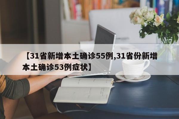 【31省新增本土确诊55例,31省份新增本土确诊53例症状】